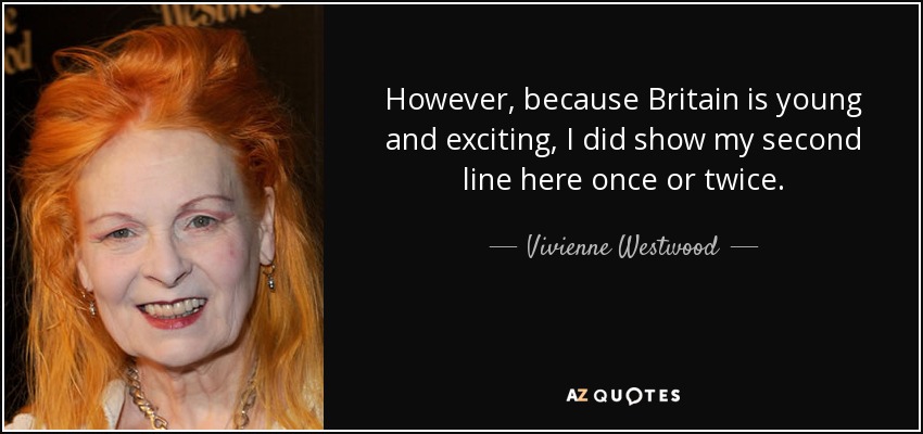 However, because Britain is young and exciting, I did show my second line here once or twice. - Vivienne Westwood