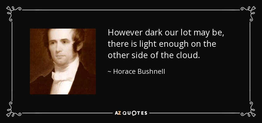 However dark our lot may be, there is light enough on the other side of the cloud. - Horace Bushnell