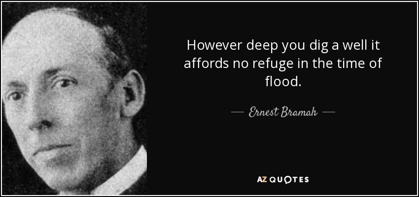 However deep you dig a well it affords no refuge in the time of flood. - Ernest Bramah