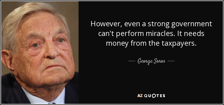 However, even a strong government can't perform miracles. It needs money from the taxpayers. - George Soros
