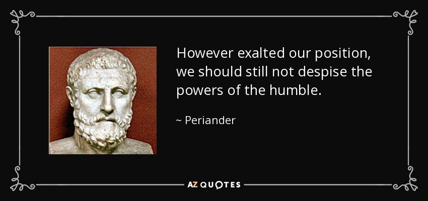 However exalted our position, we should still not despise the powers of the humble. - Periander