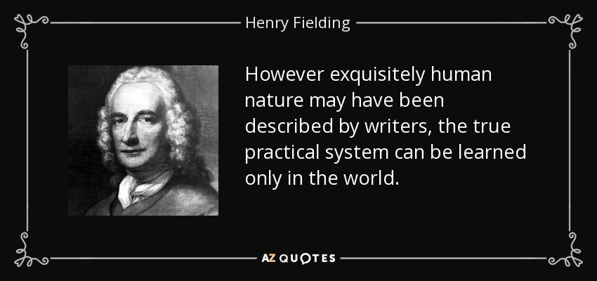 However exquisitely human nature may have been described by writers, the true practical system can be learned only in the world. - Henry Fielding