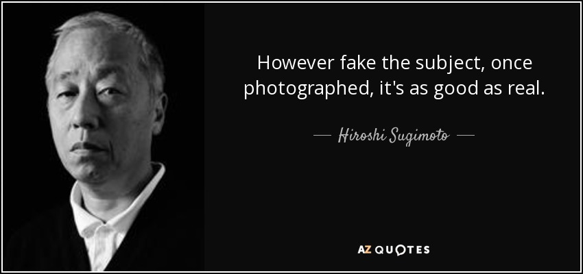 However fake the subject, once photographed, it's as good as real. - Hiroshi Sugimoto