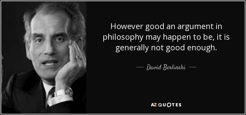 However good an argument in philosophy may happen to be, it is generally not good enough. - David Berlinski