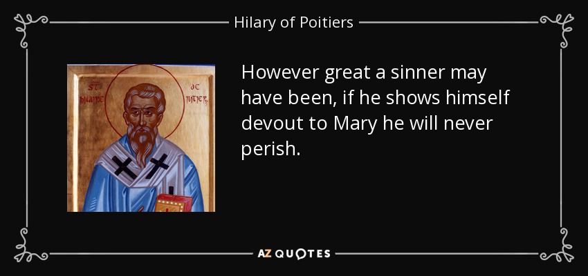 However great a sinner may have been, if he shows himself devout to Mary he will never perish. - Hilary of Poitiers
