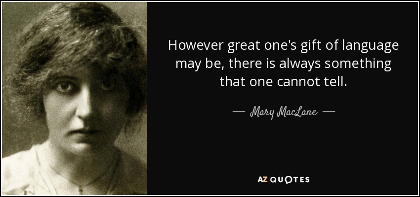 However great one's gift of language may be, there is always something that one cannot tell. - Mary MacLane
