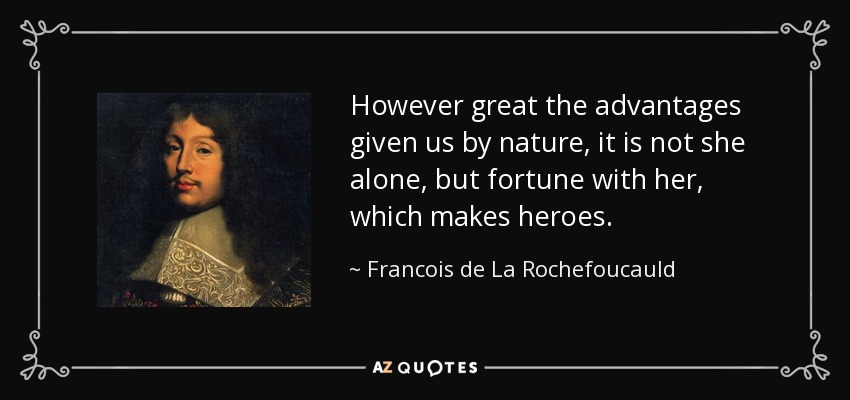 However great the advantages given us by nature, it is not she alone, but fortune with her, which makes heroes. - Francois de La Rochefoucauld