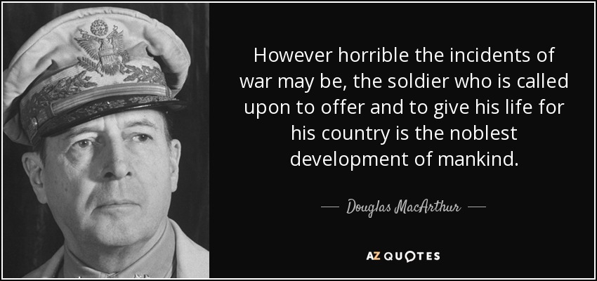 However horrible the incidents of war may be, the soldier who is called upon to offer and to give his life for his country is the noblest development of mankind. - Douglas MacArthur