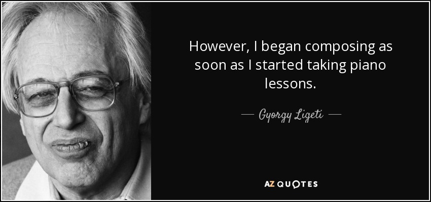 However, I began composing as soon as I started taking piano lessons. - Gyorgy Ligeti