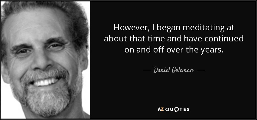 However, I began meditating at about that time and have continued on and off over the years. - Daniel Goleman