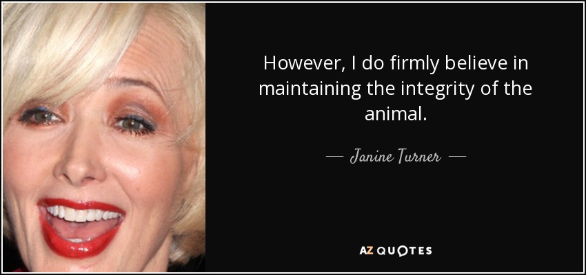 However, I do firmly believe in maintaining the integrity of the animal. - Janine Turner