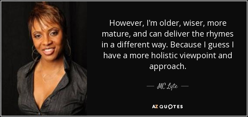 However, I'm older, wiser, more mature, and can deliver the rhymes in a different way. Because I guess I have a more holistic viewpoint and approach. - MC Lyte