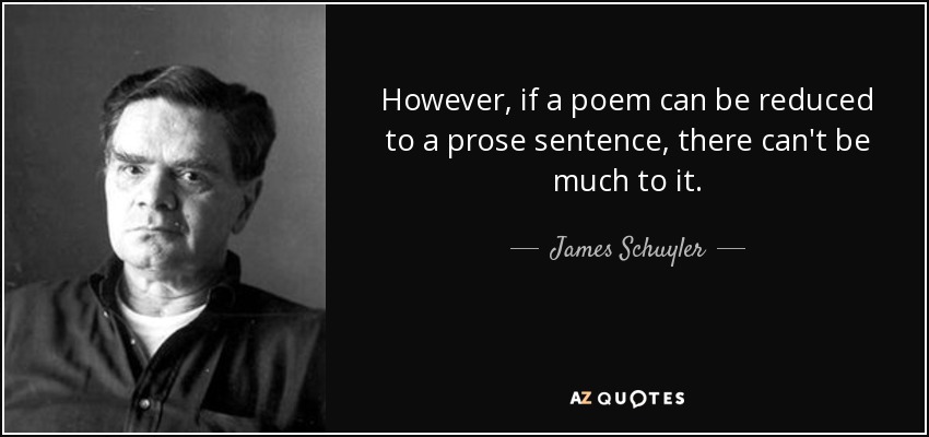 However, if a poem can be reduced to a prose sentence, there can't be much to it. - James Schuyler
