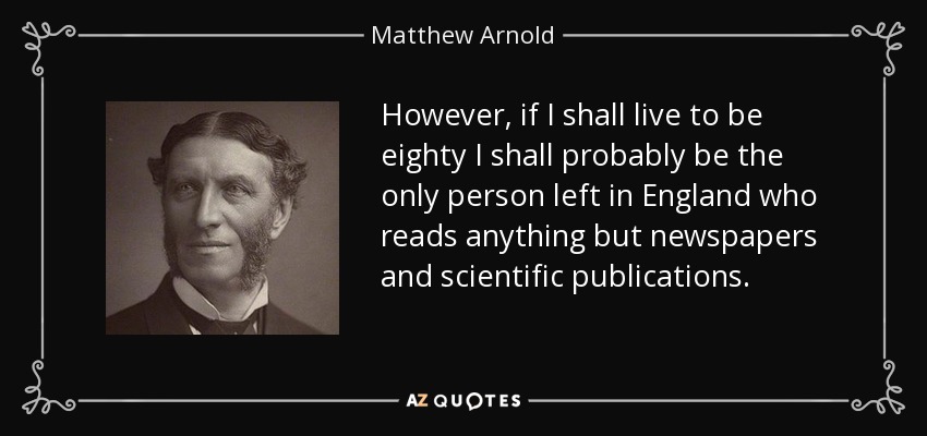 However, if I shall live to be eighty I shall probably be the only person left in England who reads anything but newspapers and scientific publications. - Matthew Arnold