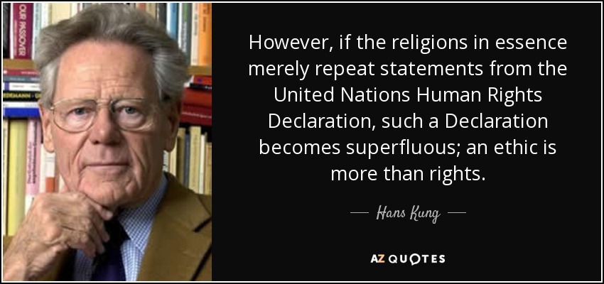 However, if the religions in essence merely repeat statements from the United Nations Human Rights Declaration, such a Declaration becomes superfluous; an ethic is more than rights. - Hans Kung