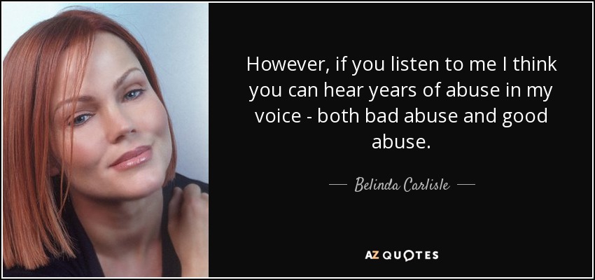 However, if you listen to me I think you can hear years of abuse in my voice - both bad abuse and good abuse. - Belinda Carlisle