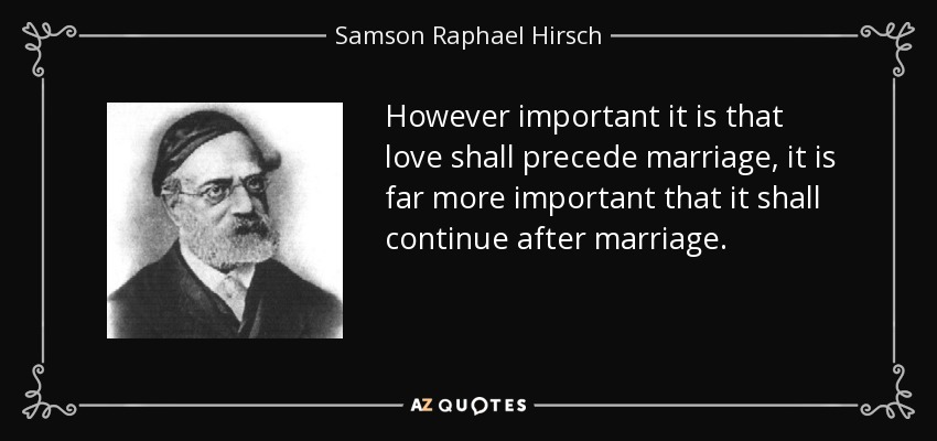 However important it is that love shall precede marriage, it is far more important that it shall continue after marriage. - Samson Raphael Hirsch