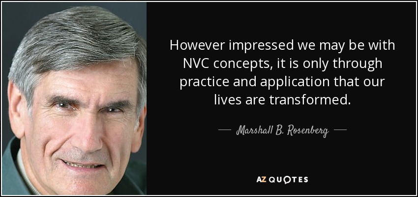 However impressed we may be with NVC concepts, it is only through practice and application that our lives are transformed. - Marshall B. Rosenberg