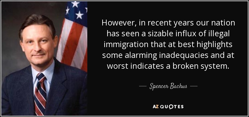 However, in recent years our nation has seen a sizable influx of illegal immigration that at best highlights some alarming inadequacies and at worst indicates a broken system. - Spencer Bachus