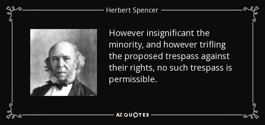 However insignificant the minority, and however trifling the proposed trespass against their rights, no such trespass is permissible. - Herbert Spencer