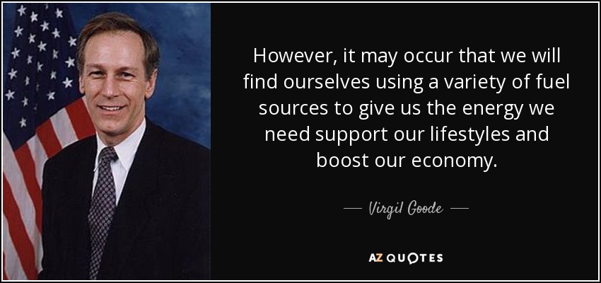 However, it may occur that we will find ourselves using a variety of fuel sources to give us the energy we need support our lifestyles and boost our economy. - Virgil Goode