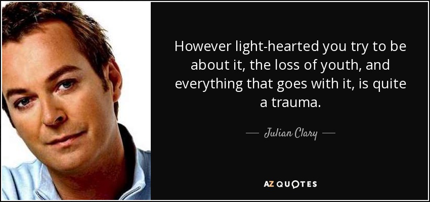 However light-hearted you try to be about it, the loss of youth, and everything that goes with it, is quite a trauma. - Julian Clary