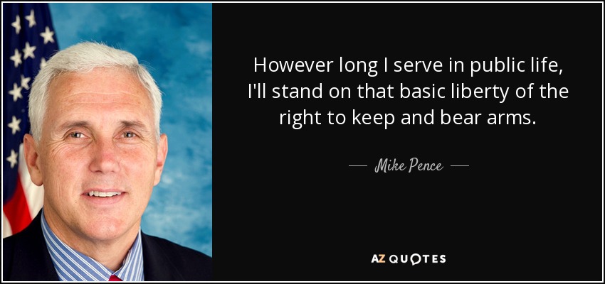 However long I serve in public life, I'll stand on that basic liberty of the right to keep and bear arms. - Mike Pence
