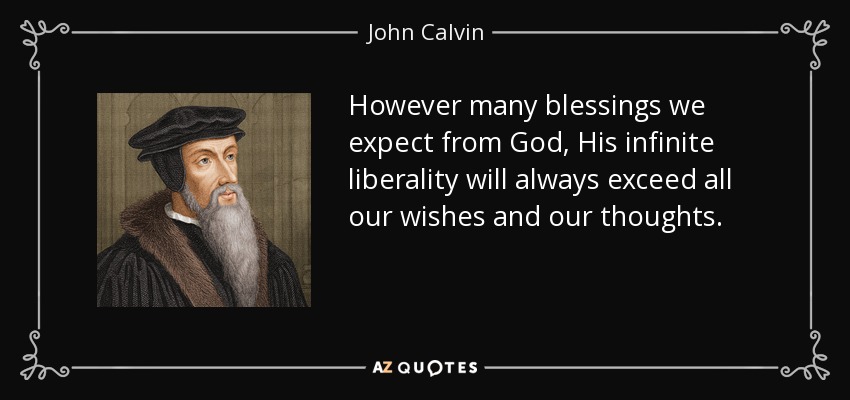 However many blessings we expect from God, His infinite liberality will always exceed all our wishes and our thoughts. - John Calvin