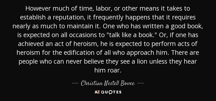 However much of time, labor, or other means it takes to establish a reputation, it frequently happens that it requires nearly as much to maintain it. One who has written a good book, is expected on all occasions to 