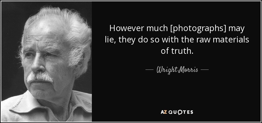 However much [photographs] may lie, they do so with the raw materials of truth. - Wright Morris