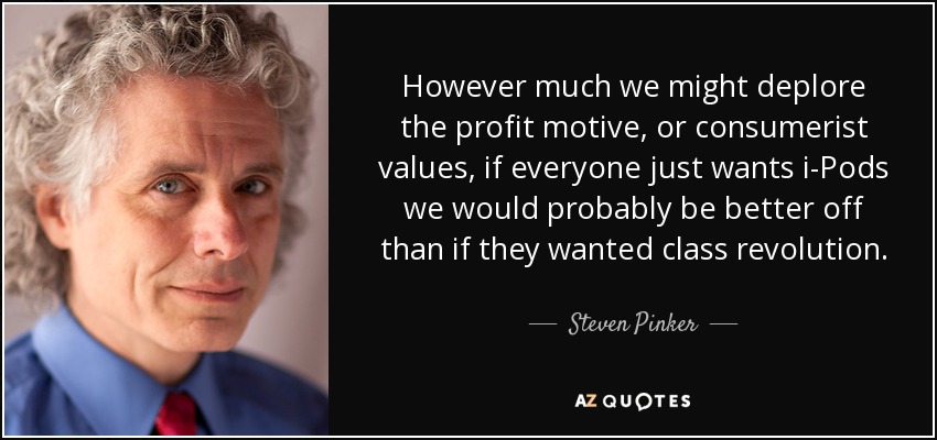 However much we might deplore the profit motive, or consumerist values, if everyone just wants i-Pods we would probably be better off than if they wanted class revolution. - Steven Pinker