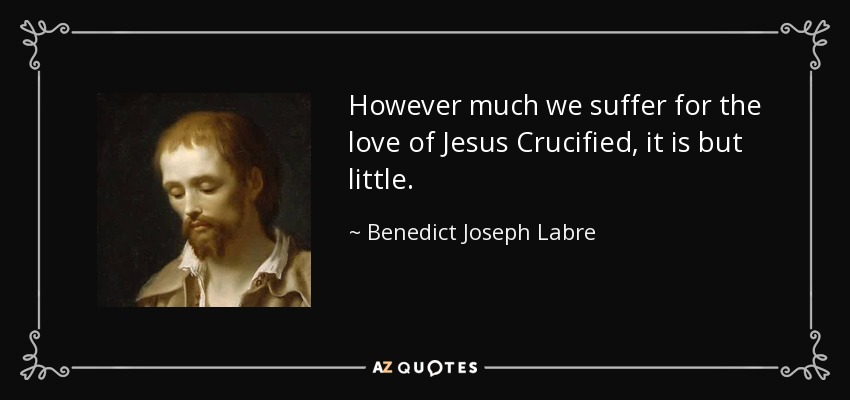 However much we suffer for the love of Jesus Crucified, it is but little. - Benedict Joseph Labre