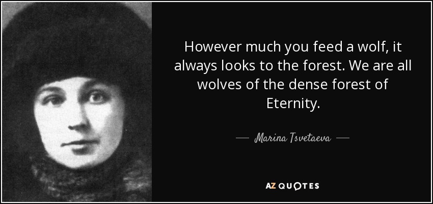 However much you feed a wolf, it always looks to the forest. We are all wolves of the dense forest of Eternity. - Marina Tsvetaeva