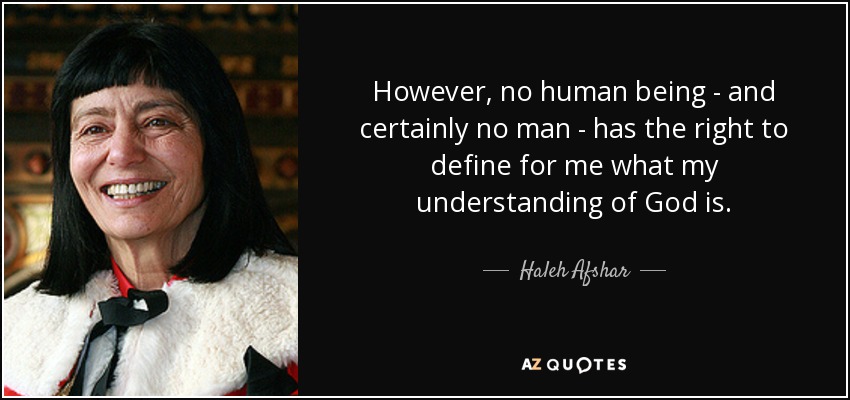 However, no human being - and certainly no man - has the right to define for me what my understanding of God is. - Haleh Afshar, Baroness Afshar