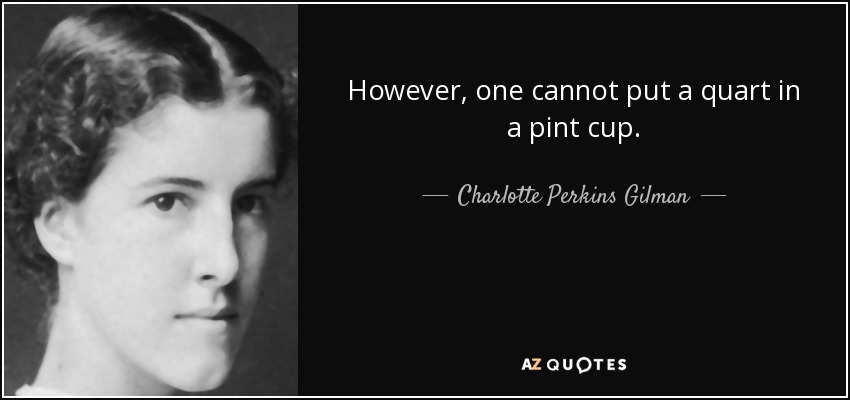 However, one cannot put a quart in a pint cup. - Charlotte Perkins Gilman