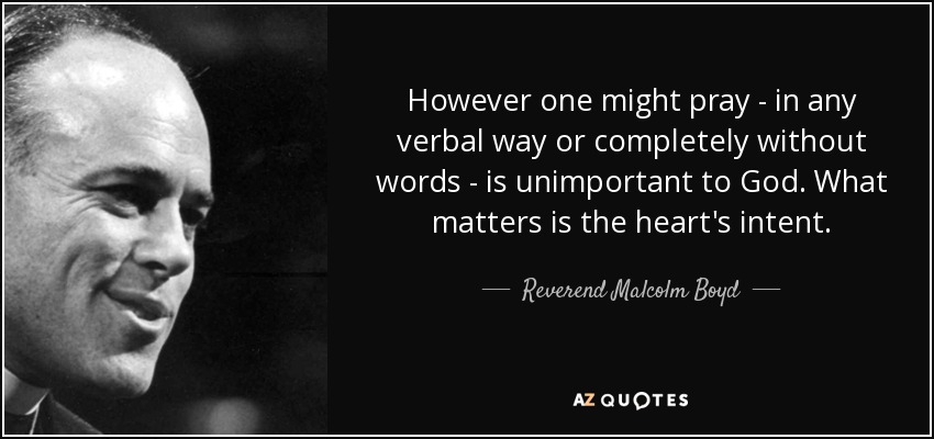 However one might pray - in any verbal way or completely without words - is unimportant to God. What matters is the heart's intent. - Reverend Malcolm Boyd