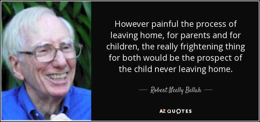 However painful the process of leaving home, for parents and for children, the really frightening thing for both would be the prospect of the child never leaving home. - Robert Neelly Bellah