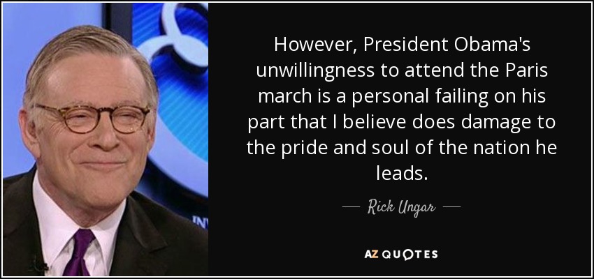 However, President Obama's unwillingness to attend the Paris march is a personal failing on his part that I believe does damage to the pride and soul of the nation he leads. - Rick Ungar