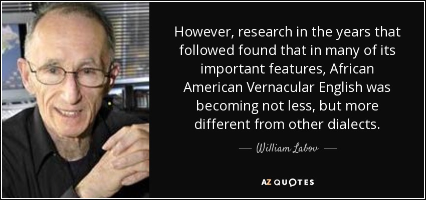 However, research in the years that followed found that in many of its important features, African American Vernacular English was becoming not less, but more different from other dialects. - William Labov