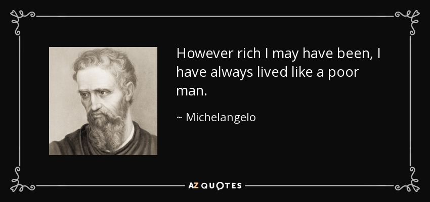 However rich I may have been, I have always lived like a poor man. - Michelangelo