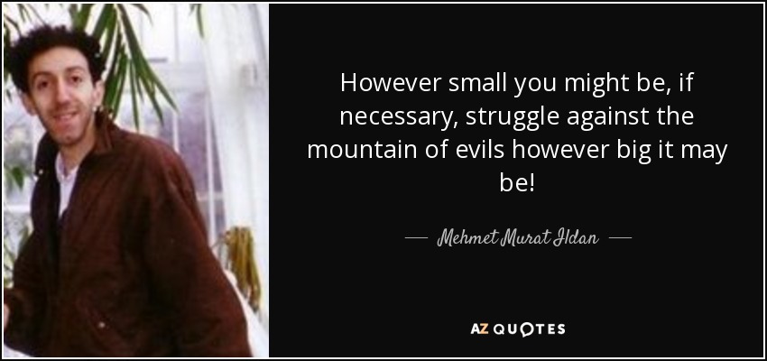However small you might be, if necessary, struggle against the mountain of evils however big it may be! - Mehmet Murat Ildan