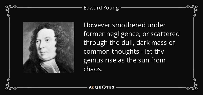 However smothered under former negligence, or scattered through the dull, dark mass of common thoughts - let thy genius rise as the sun from chaos. - Edward Young