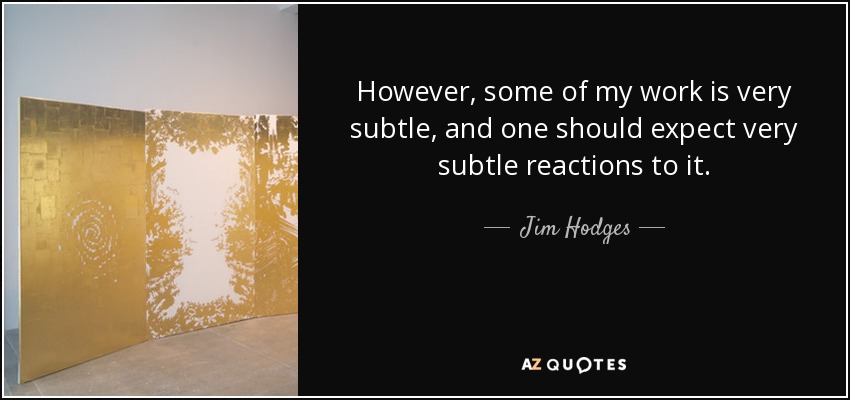 However, some of my work is very subtle, and one should expect very subtle reactions to it. - Jim Hodges