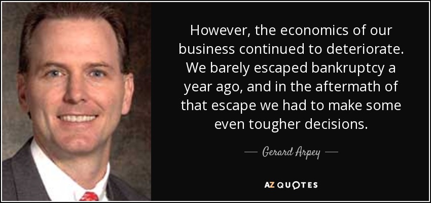 However, the economics of our business continued to deteriorate. We barely escaped bankruptcy a year ago, and in the aftermath of that escape we had to make some even tougher decisions. - Gerard Arpey