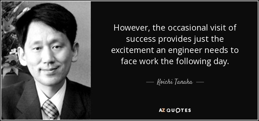 However, the occasional visit of success provides just the excitement an engineer needs to face work the following day. - Koichi Tanaka