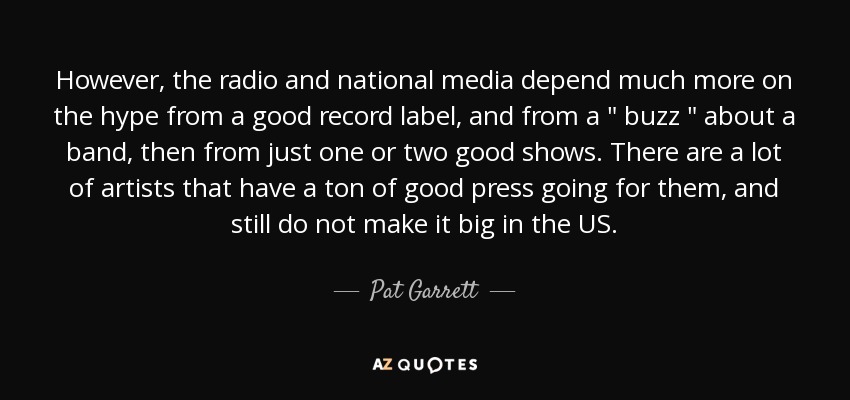 However, the radio and national media depend much more on the hype from a good record label, and from a 