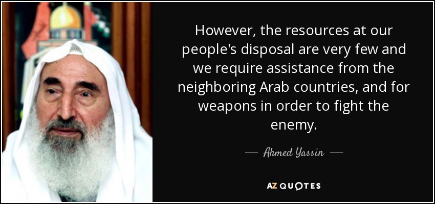 However, the resources at our people's disposal are very few and we require assistance from the neighboring Arab countries, and for weapons in order to fight the enemy. - Ahmed Yassin