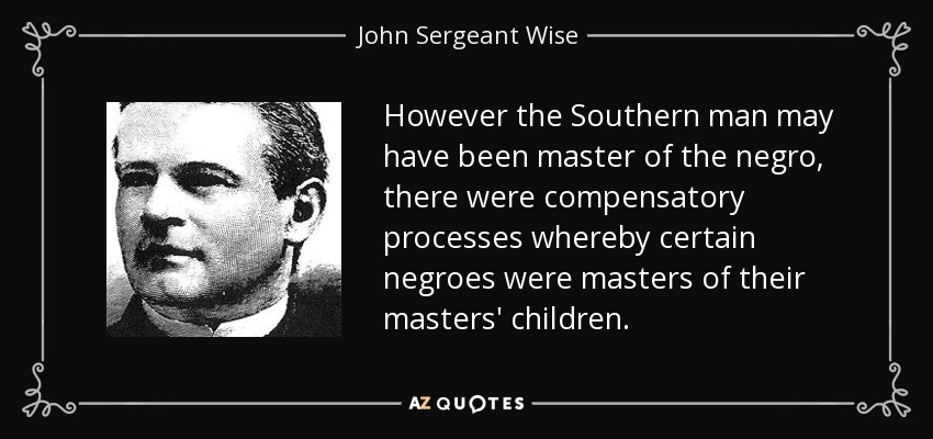 However the Southern man may have been master of the negro, there were compensatory processes whereby certain negroes were masters of their masters' children. - John Sergeant Wise