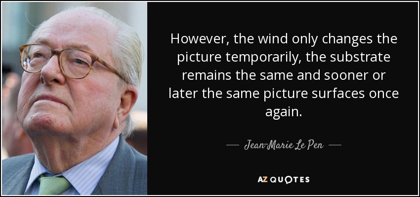 However, the wind only changes the picture temporarily, the substrate remains the same and sooner or later the same picture surfaces once again. - Jean-Marie Le Pen