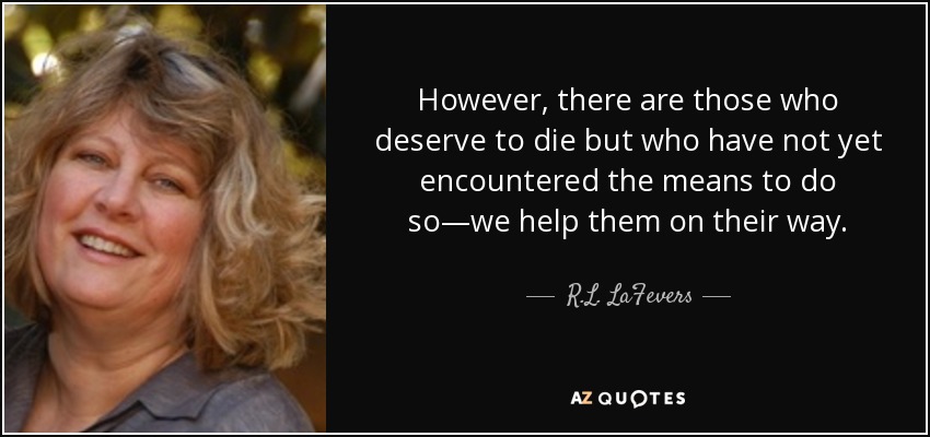 However, there are those who deserve to die but who have not yet encountered the means to do so—we help them on their way. - R.L. LaFevers